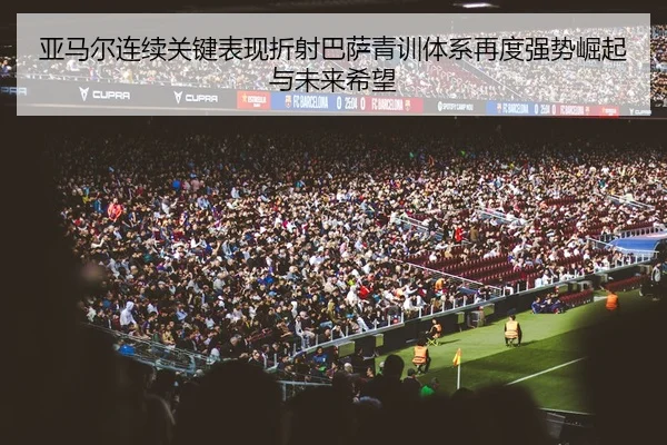 亚马尔连续关键表现折射巴萨青训体系再度强势崛起与未来希望