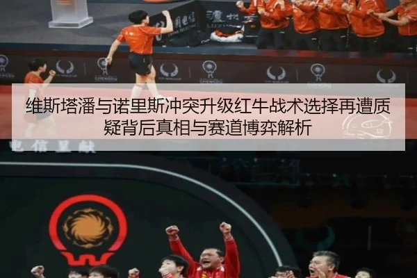 维斯塔潘与诺里斯冲突升级红牛战术选择再遭质疑背后真相与赛道博弈解析